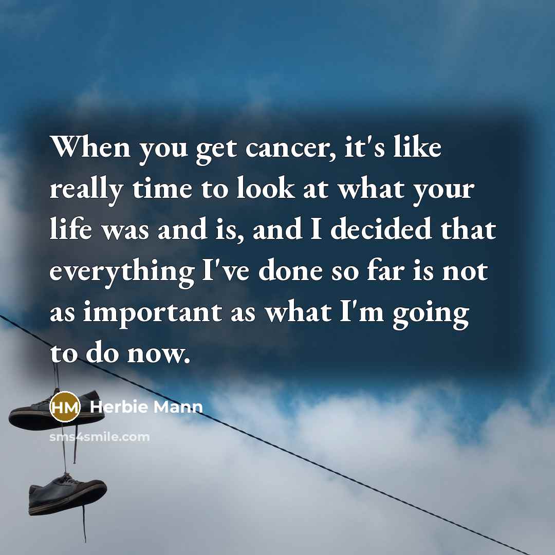 “When you get cancer, it's like really time to look at what your life was and is, and I decided that everything I've done so far is not as important as what I'm going to do now.” quote by Herbie Mann