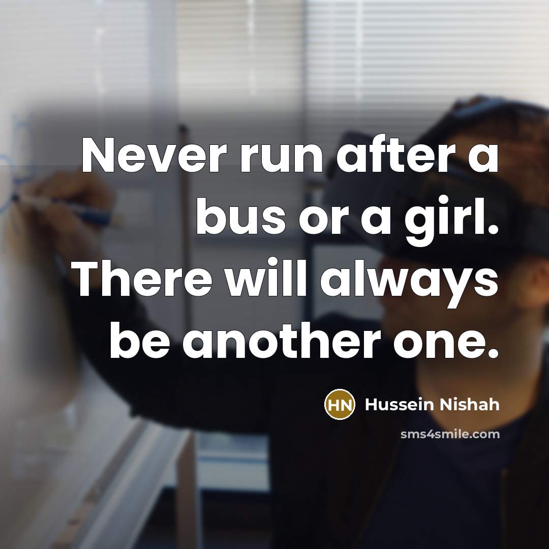 “Never run after a bus or a girl. There will always be another one.” quote by Hussein Nishah