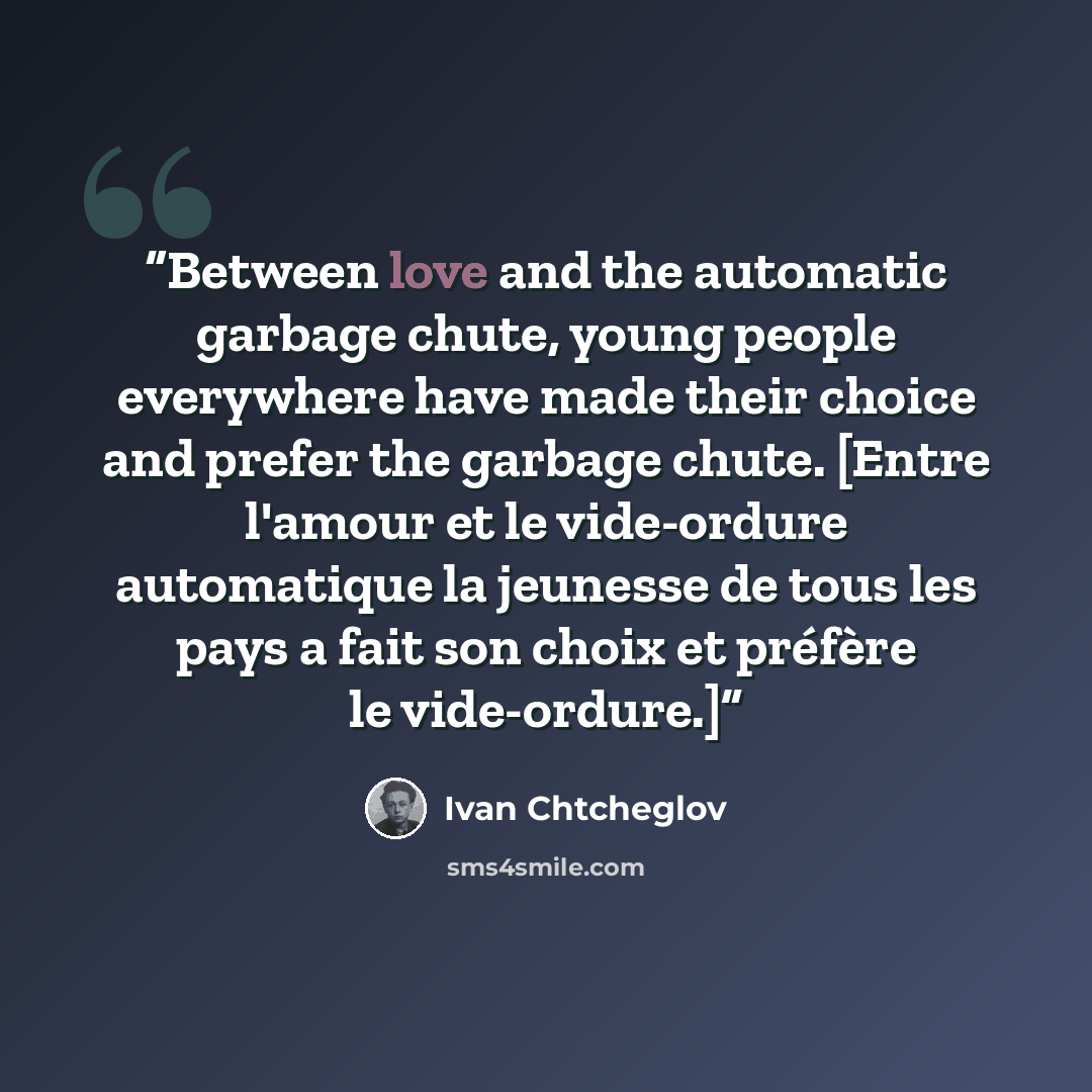 “Between love and the automatic garbage chute, young people everywhere have made their choice and prefer the garbage chute. [Entre l'amour et le vide-ordure automatique la jeunesse de tous les pays a fait son choix et préfère le vide-ordure.]” quote by Ivan Chtcheglov