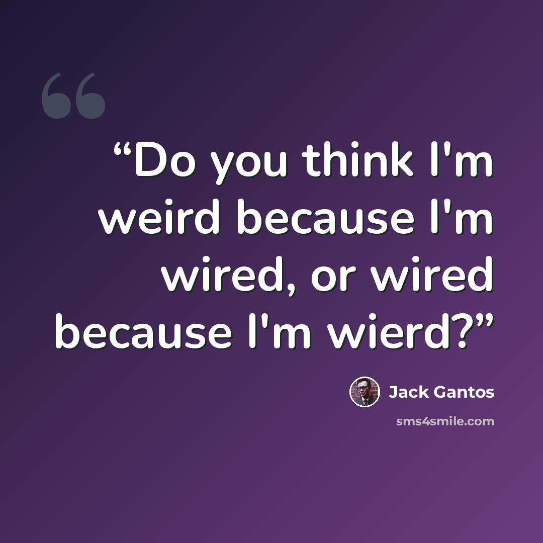 “Do you think I'm weird because I'm wired, or wired because I'm wierd?” quote by Jack Gantos