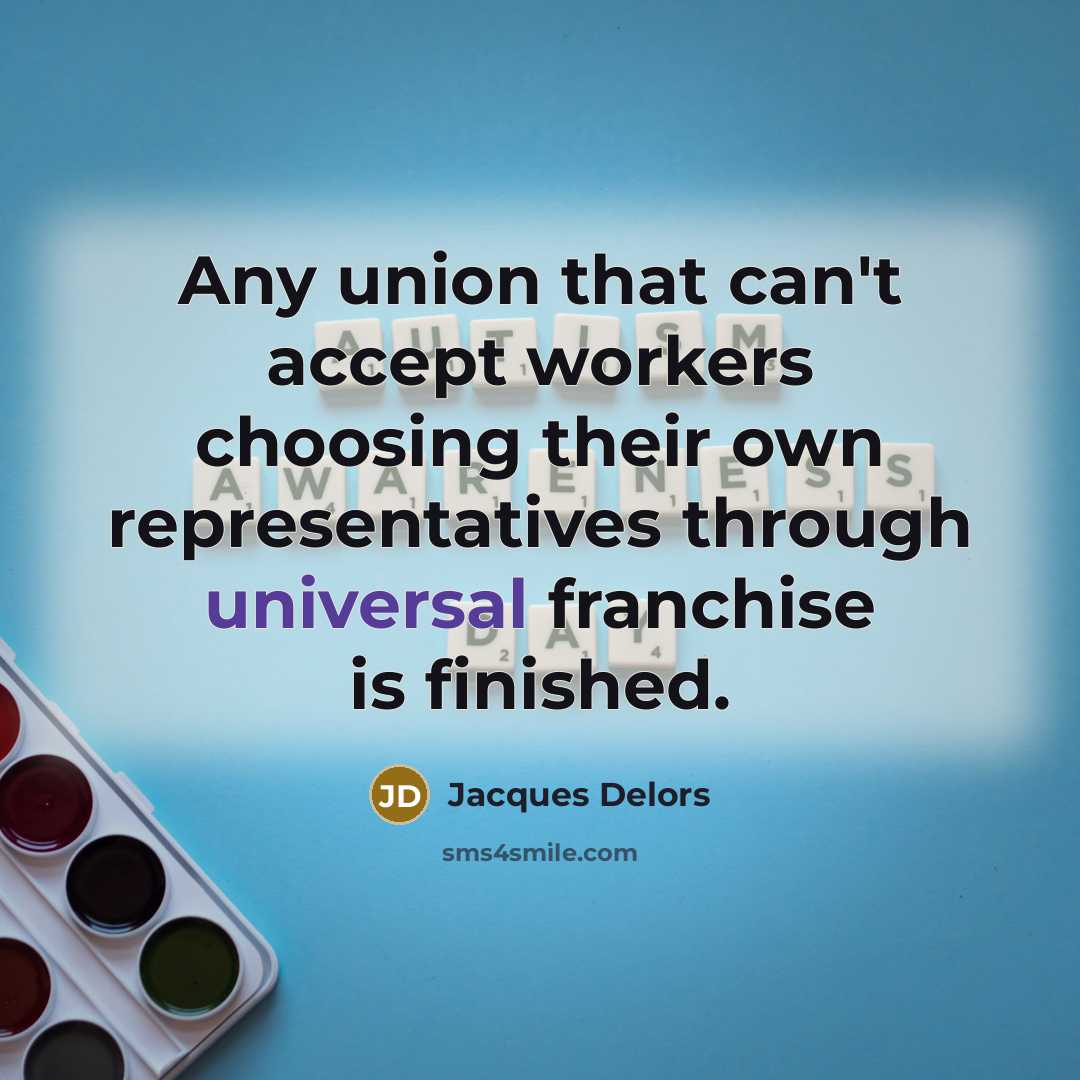 “Any union that can't accept workers choosing their own representatives through universal franchise is finished.” quote by Jacques Delors