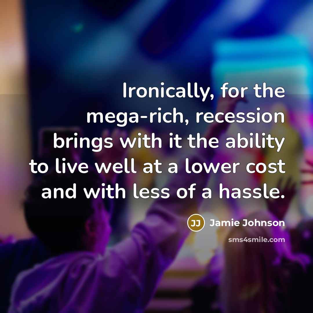 “Ironically, for the mega-rich, recession brings with it the ability to live well at a lower cost and with less of a hassle.” quote by Jamie Johnson