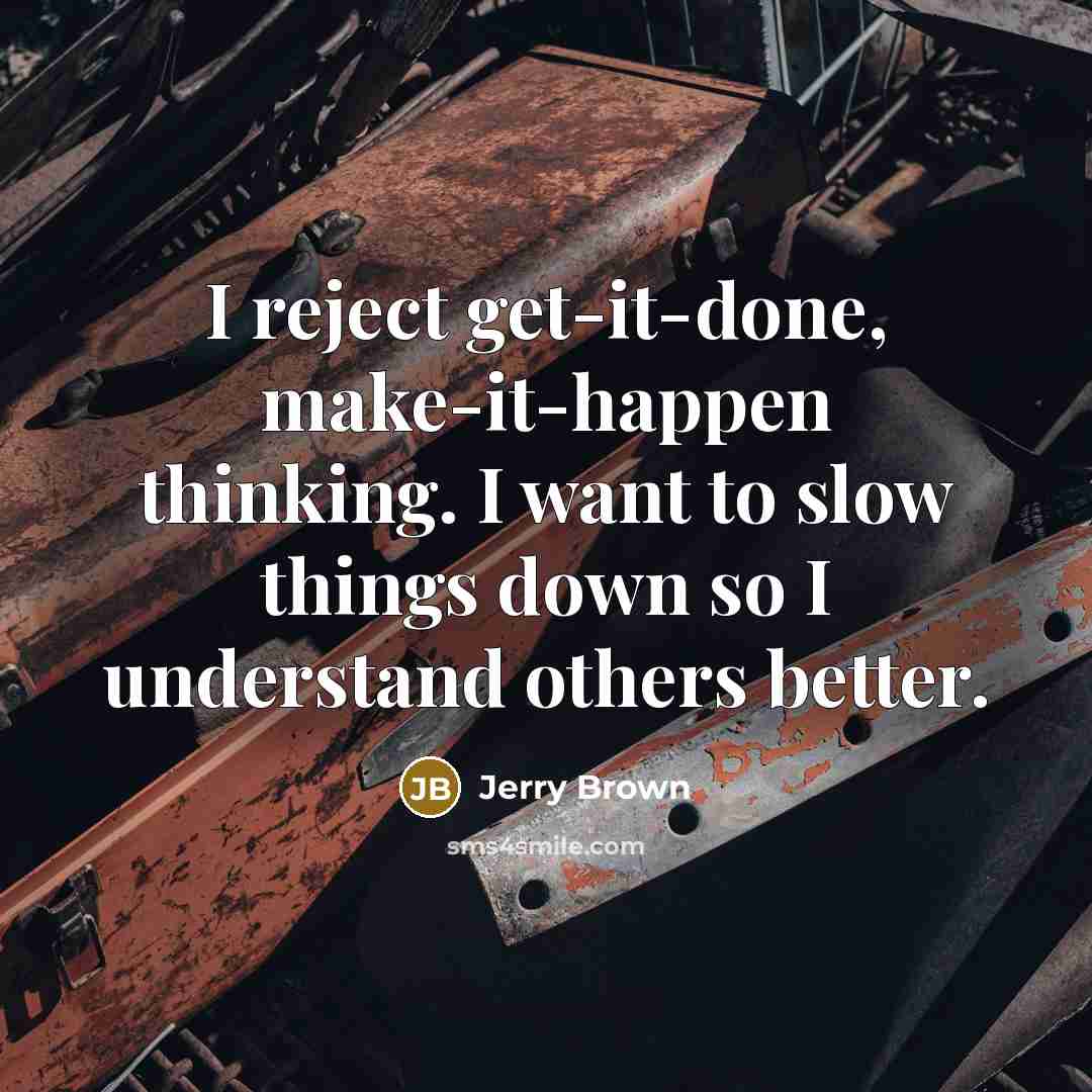“I reject get-it-done, make-it-happen thinking. I want to slow things down so I understand others better.” quote by Jerry Brown