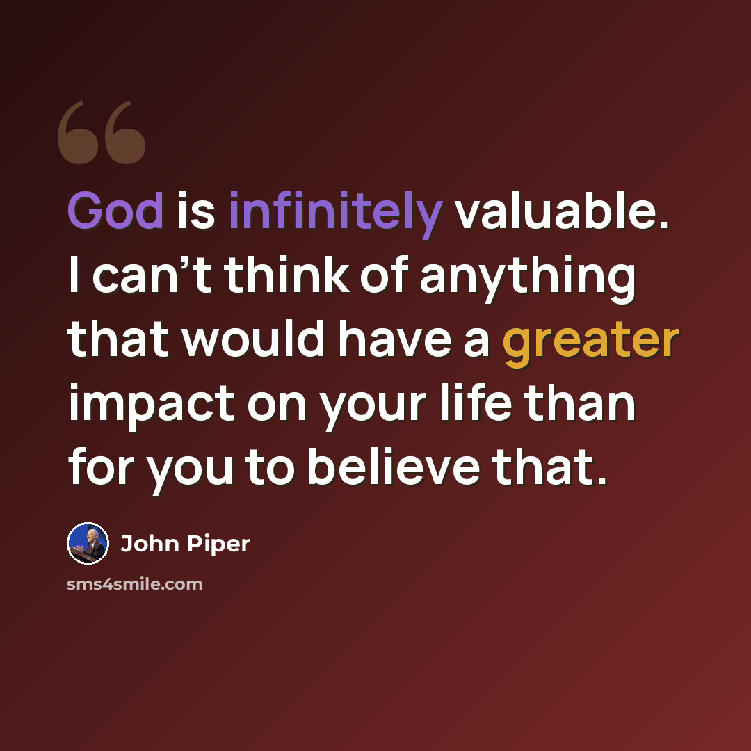 “God is infinitely valuable. I can't think of anything that would have a greater impact on your life than for you to believe that.” quote by John Piper