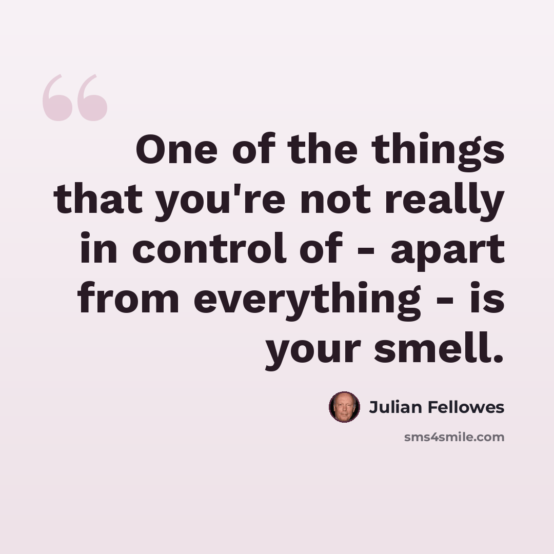 “One of the things that you're not really in control of - apart from everything - is your smell.” quote by Julian Fellowes