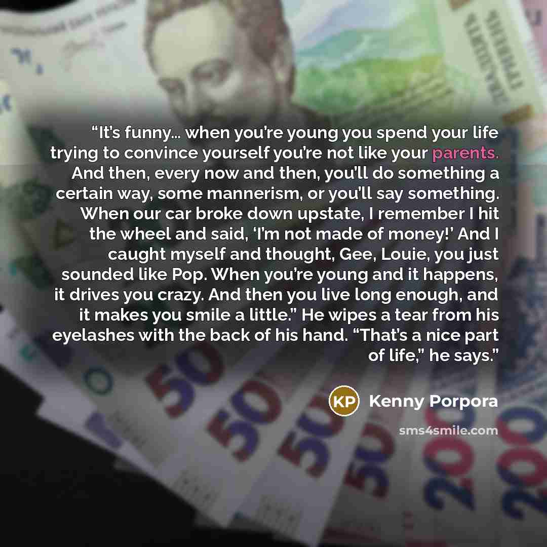 “It’s funny… when you’re young you spend your life trying to convince yourself you’re not like your parents. And then, every now and then, you’ll do something a certain way, some mannerism, or you’ll say something. When our car broke down upstate, I remember I hit the wheel and said, ‘I’m not made…” quote by Kenny Porpora