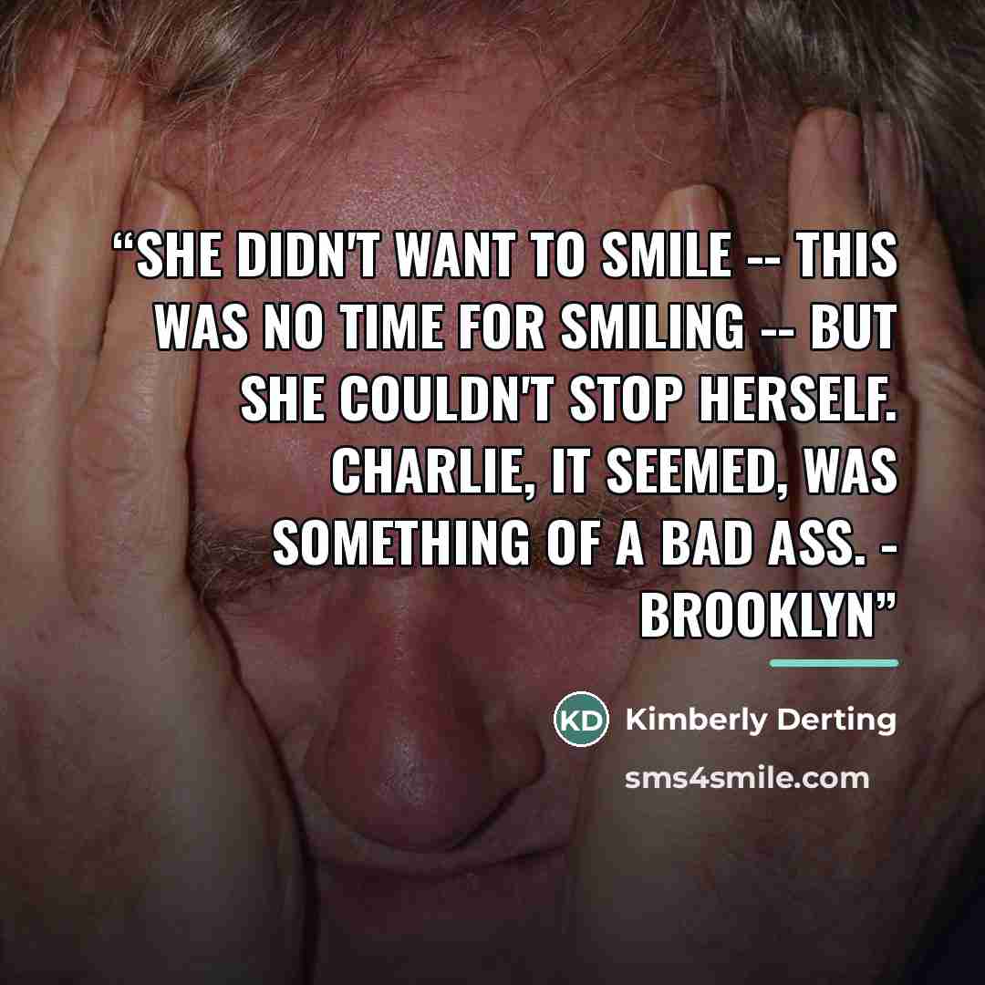 “She didn't want to smile -- this was no time for smiling -- but she couldn't stop herself. Charlie, it seemed, was something of a bad ass. - Brooklyn” quote by Kimberly Derting