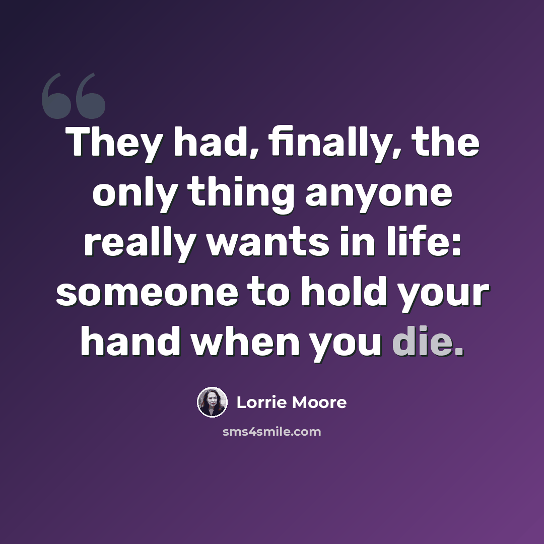 “They had, finally, the only thing anyone really wants in life: someone to hold your hand when you die.” quote by Lorrie Moore