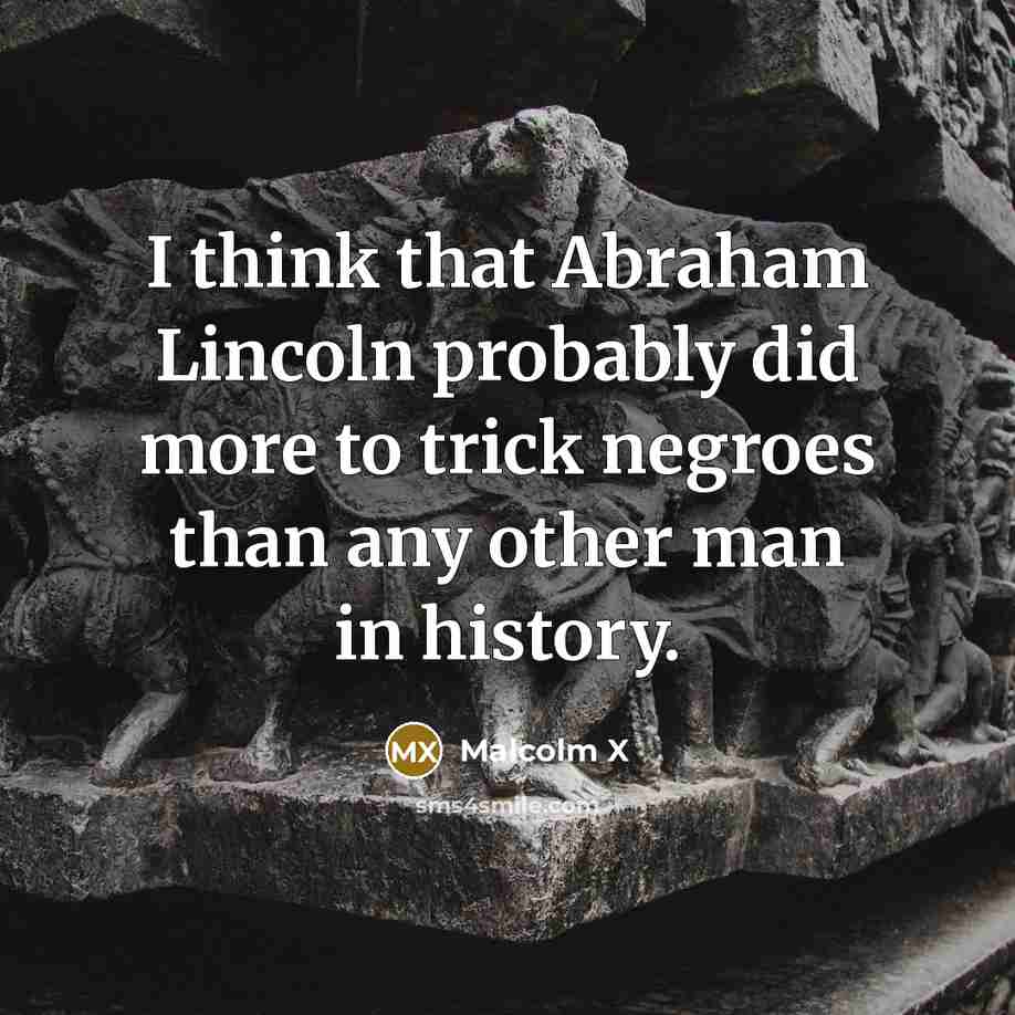 “I think that Abraham Lincoln probably did more to trick negroes than any other man in history.” quote by Malcolm X