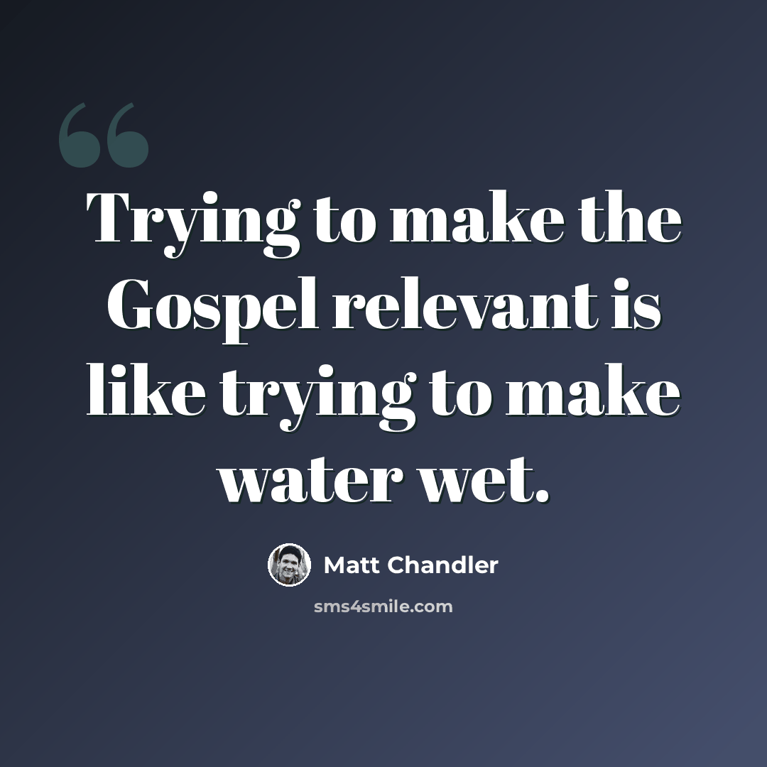 “Trying to make the Gospel relevant is like trying to make water wet.” quote by Matt Chandler