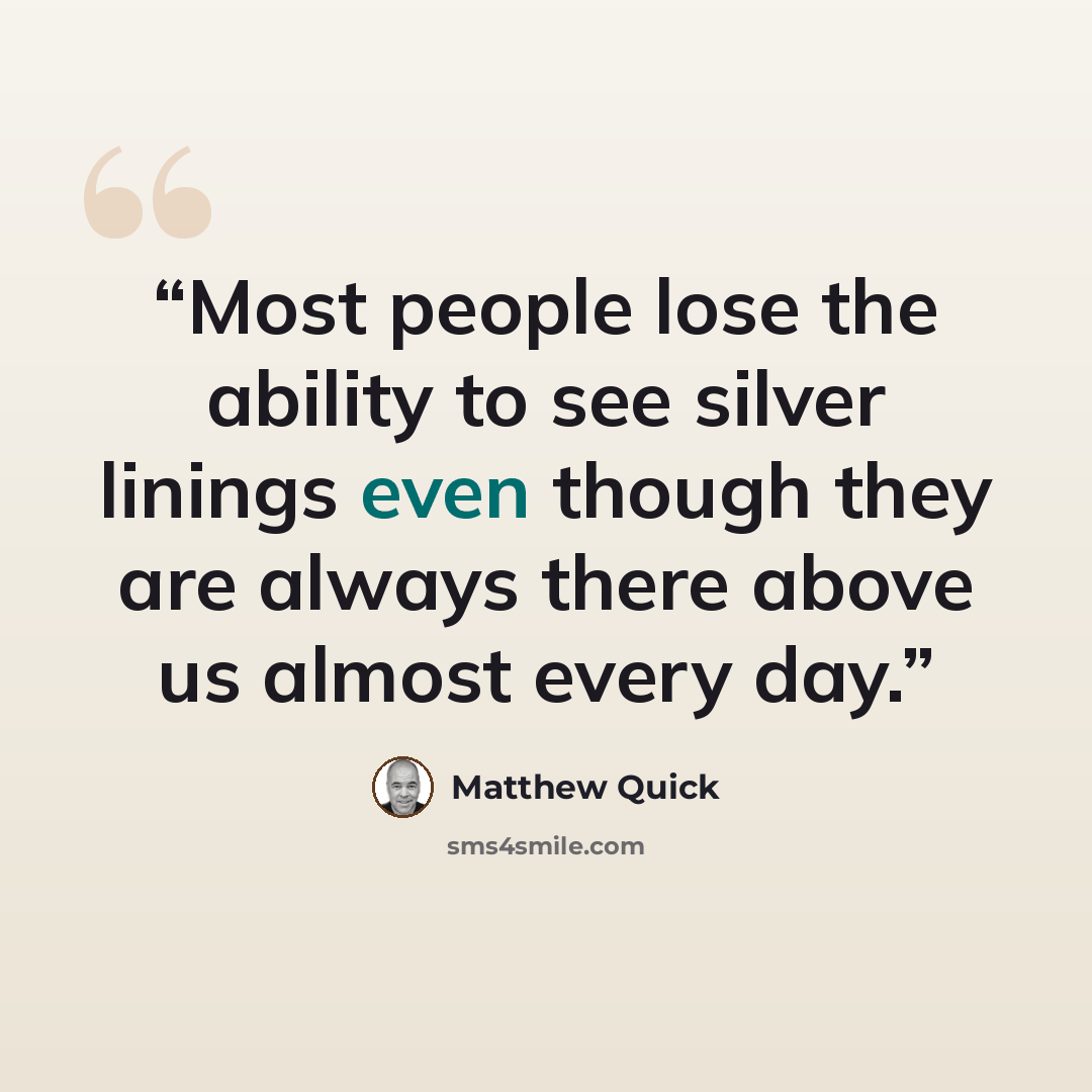 “Most people lose the ability to see silver linings even though they are always there above us almost every day.” quote by Matthew Quick