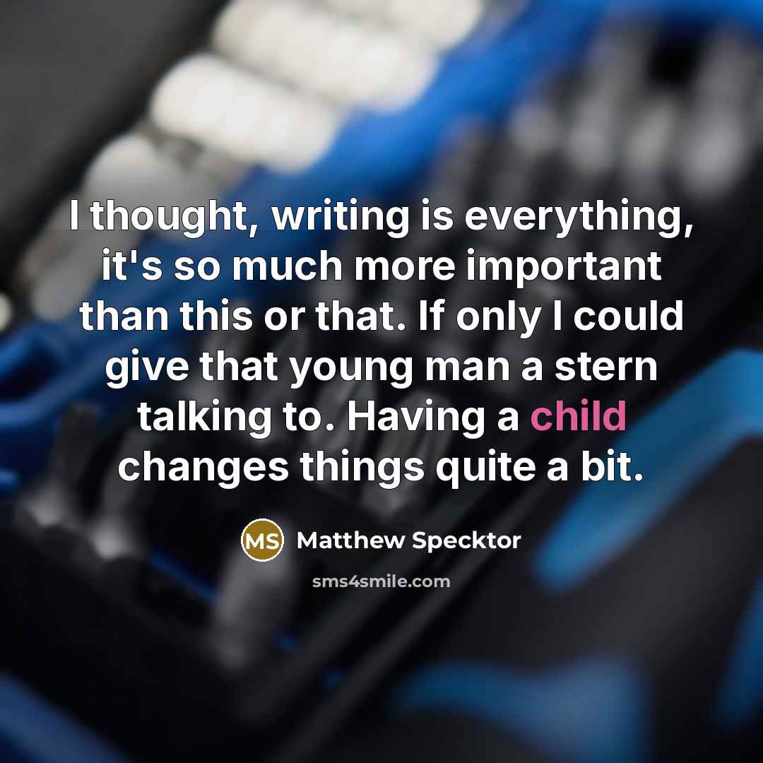 “I thought, writing is everything, it's so much more important than this or that. If only I could give that young man a stern talking to. Having a child changes things quite a bit.” quote by Matthew Specktor