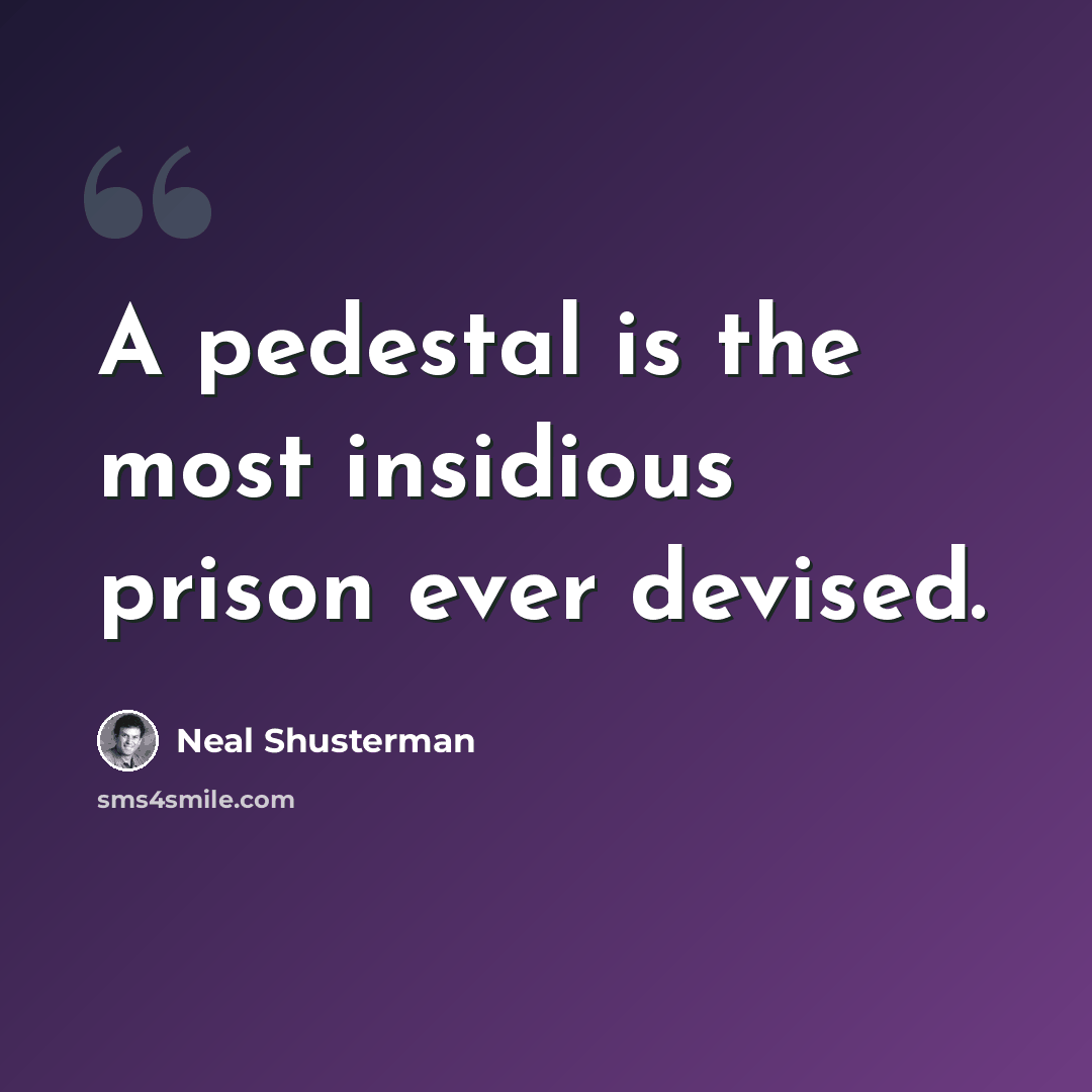 “A pedestal is the most insidious prison ever devised.” quote by Neal Shusterman
