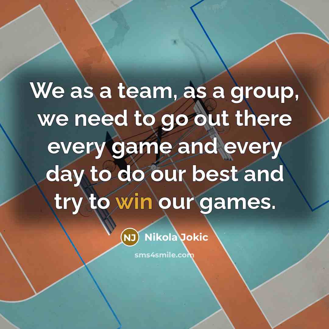“We as a team, as a group, we need to go out there every game and every day to do our best and try to win our games.” quote by Nikola Jokic