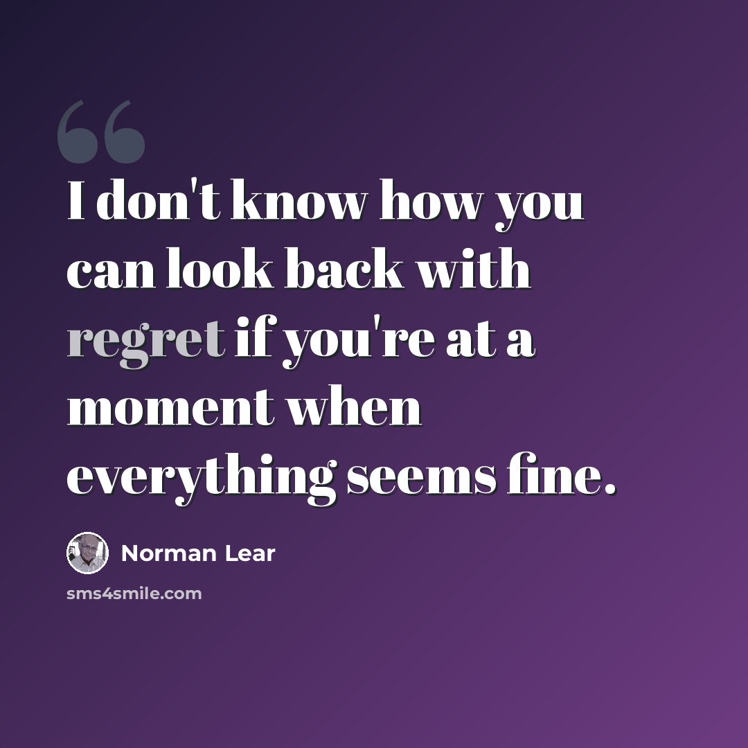 “I don't know how you can look back with regret if you're at a moment when everything seems fine.” quote by Norman Lear