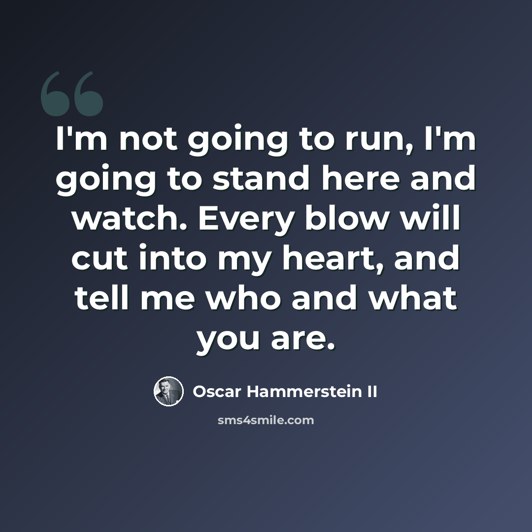 “I'm not going to run, I'm going to stand here and watch. Every blow will cut into my heart, and tell me who and what you are.” quote by Oscar Hammerstein II