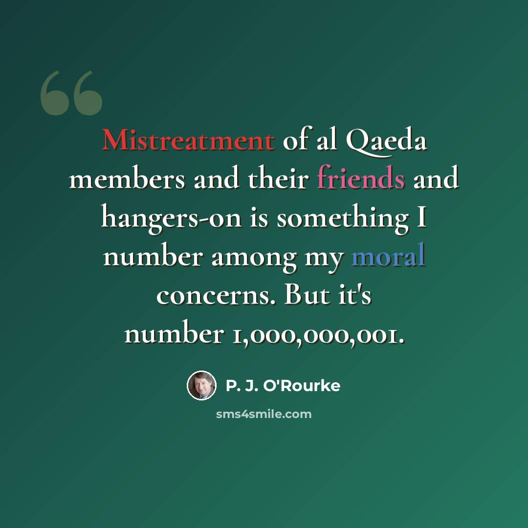 “Mistreatment of al Qaeda members and their friends and hangers-on is something I number among my moral concerns. But it's number 1,000,000,001.” quote by P. J. O'Rourke