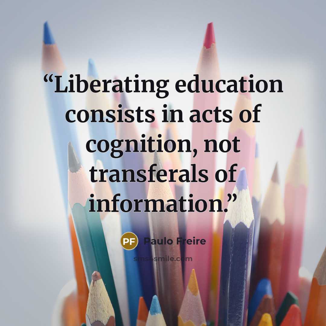 “Liberating education consists in acts of cognition, not transferals of information.” quote by Paulo Freire