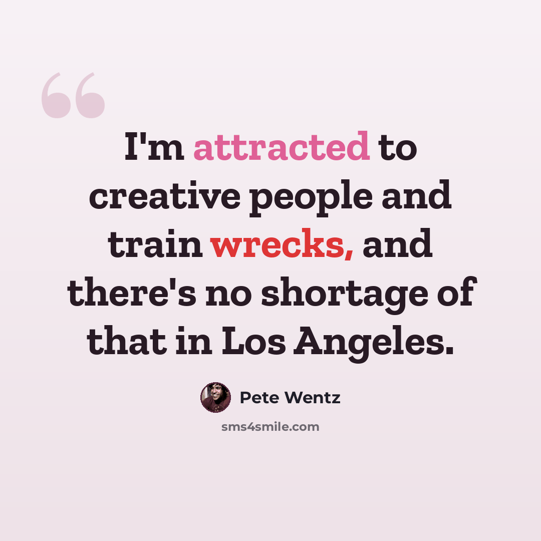 “I'm attracted to creative people and train wrecks, and there's no shortage of that in Los Angeles.” quote by Pete Wentz