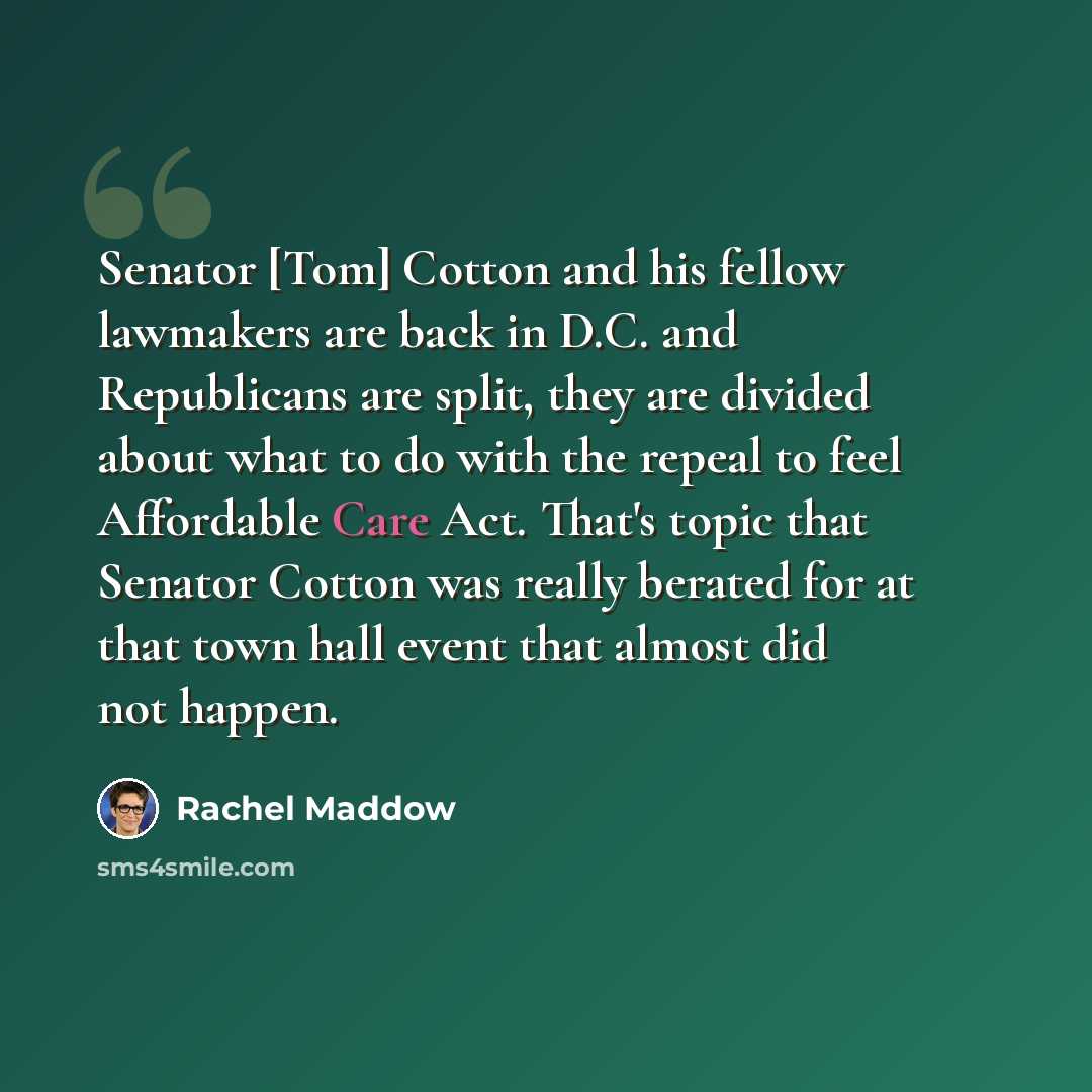 “Senator [Tom] Cotton and his fellow lawmakers are back in D.C. and Republicans are split, they are divided about what to do with the repeal to feel Affordable Care Act. That's topic that Senator Cotton was really berated for at that town hall event that almost did not happen.” quote by Rachel Maddow