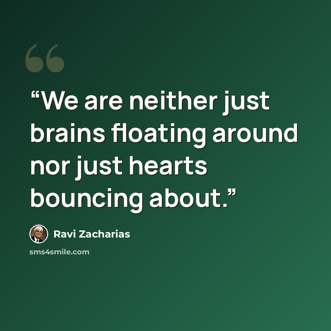 “We are neither just brains floating around nor just hearts bouncing about.” quote by Ravi Zacharias