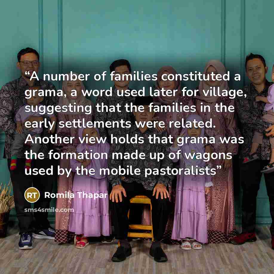 “A number of families constituted a grama, a word used later for village, suggesting that the families in the early settlements were related. Another view holds that grama was the formation made up of wagons used by the mobile pastoralists” quote by Romila Thapar