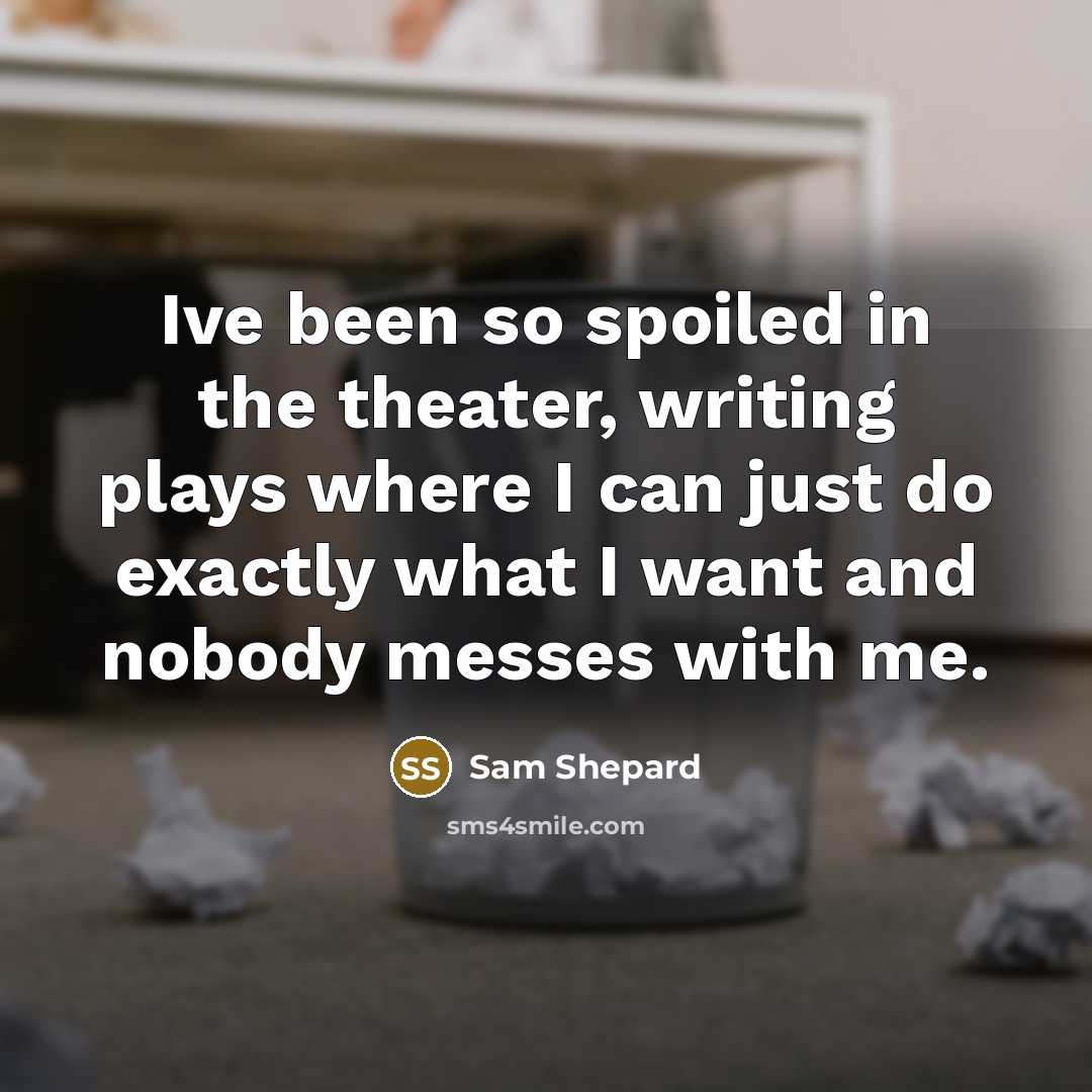 “Ive been so spoiled in the theater, writing plays where I can just do exactly what I want and nobody messes with me.” quote by Sam Shepard