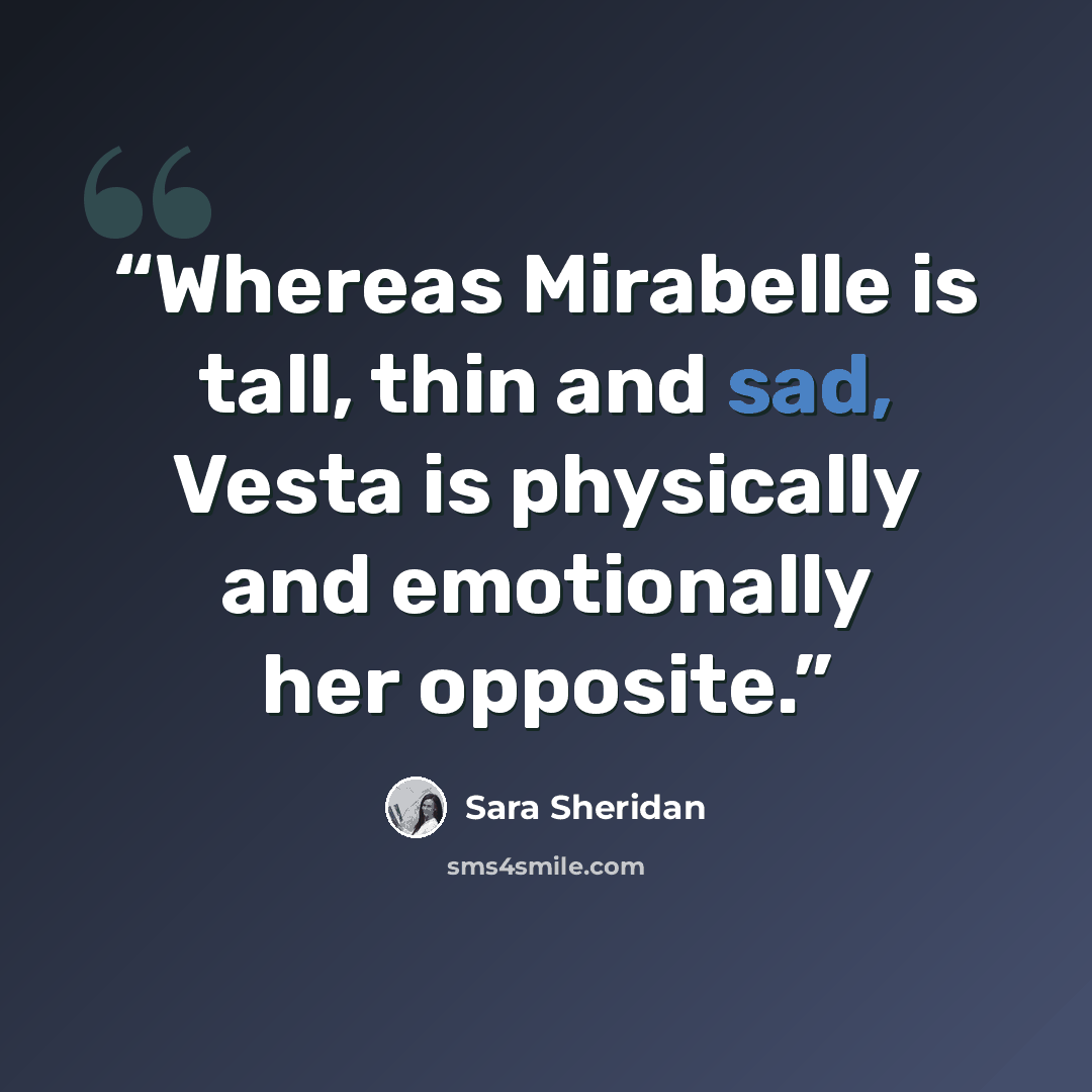 “Whereas Mirabelle is tall, thin and sad, Vesta is physically and emotionally her opposite.” quote by Sara Sheridan