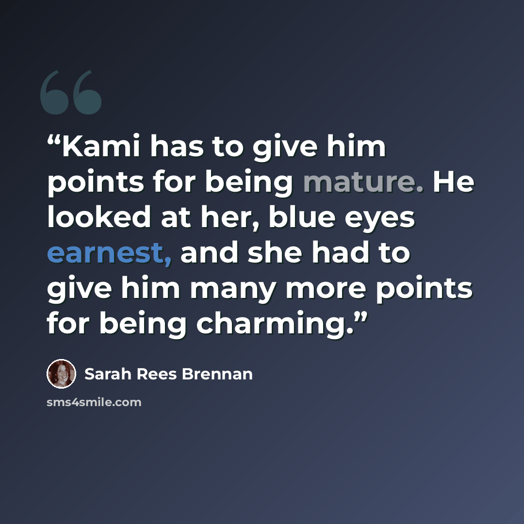 “Kami has to give him points for being mature. He looked at her, blue eyes earnest, and she had to give him many more points for being charming.” quote by Sarah Rees Brennan