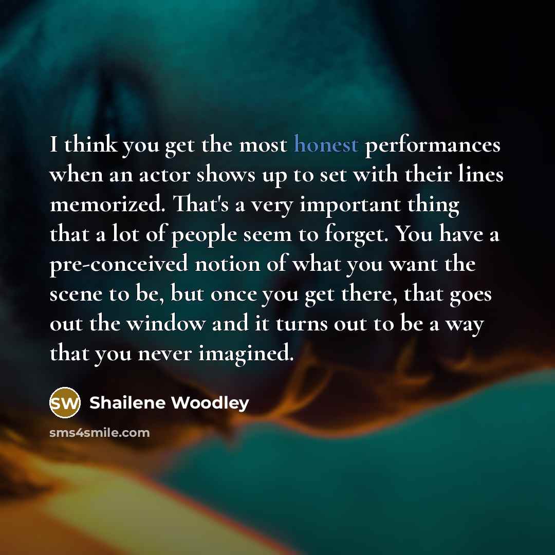 “I think you get the most honest performances when an actor shows up to set with their lines memorized. That's a very important thing that a lot of people seem to forget. You have a pre-conceived notion of what you want the scene to be, but once you get there, that goes out the window and it turns…” quote by Shailene Woodley