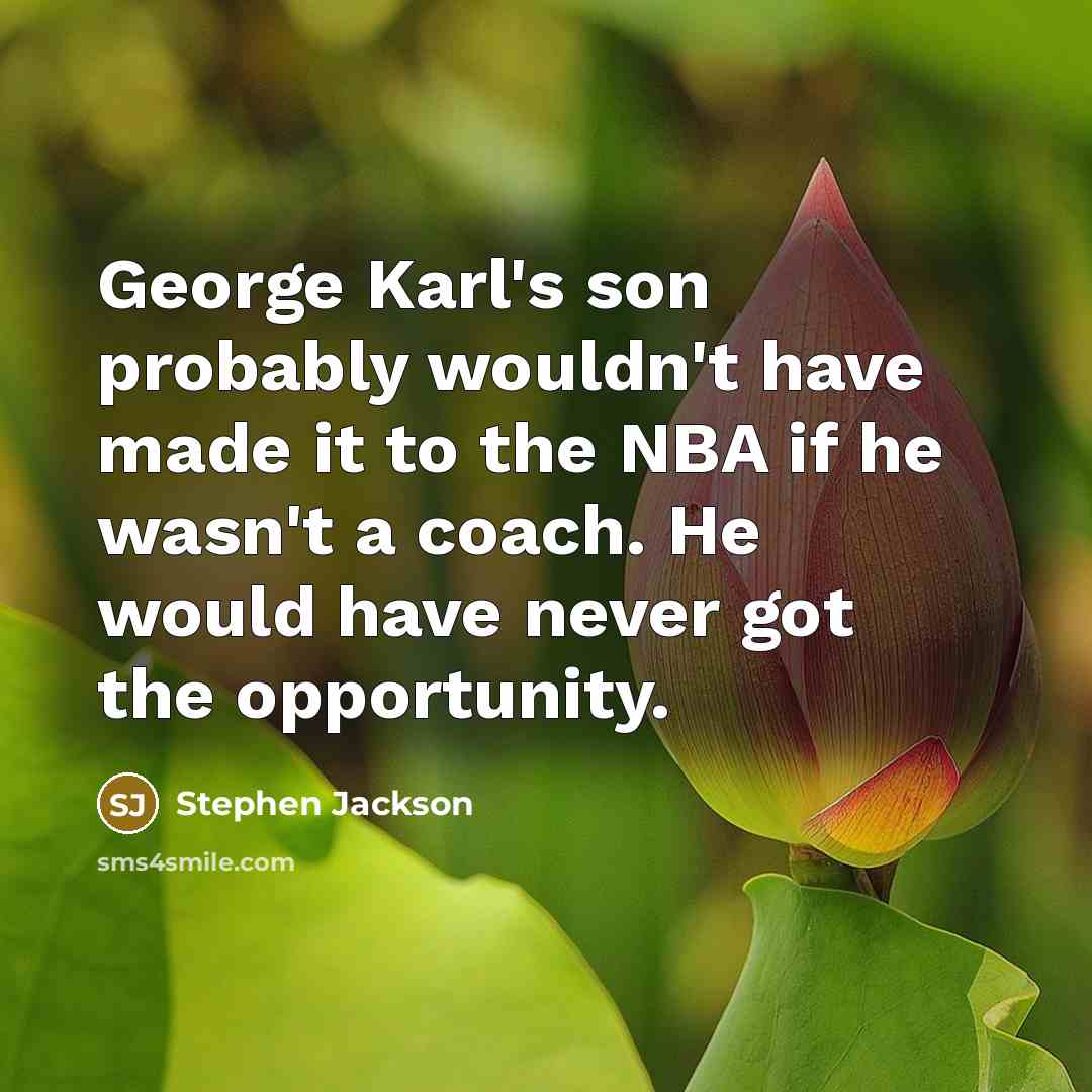 “George Karl's son probably wouldn't have made it to the NBA if he wasn't a coach. He would have never got the opportunity.” quote by Stephen Jackson