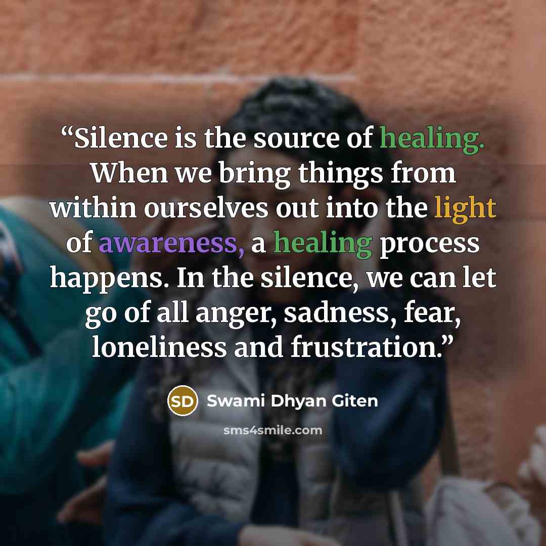 “Silence is the source of healing. When we bring things from within ourselves out into the light of awareness, a healing process happens. In the silence, we can let go of all anger, sadness, fear, loneliness and frustration.” quote by Swami Dhyan Giten