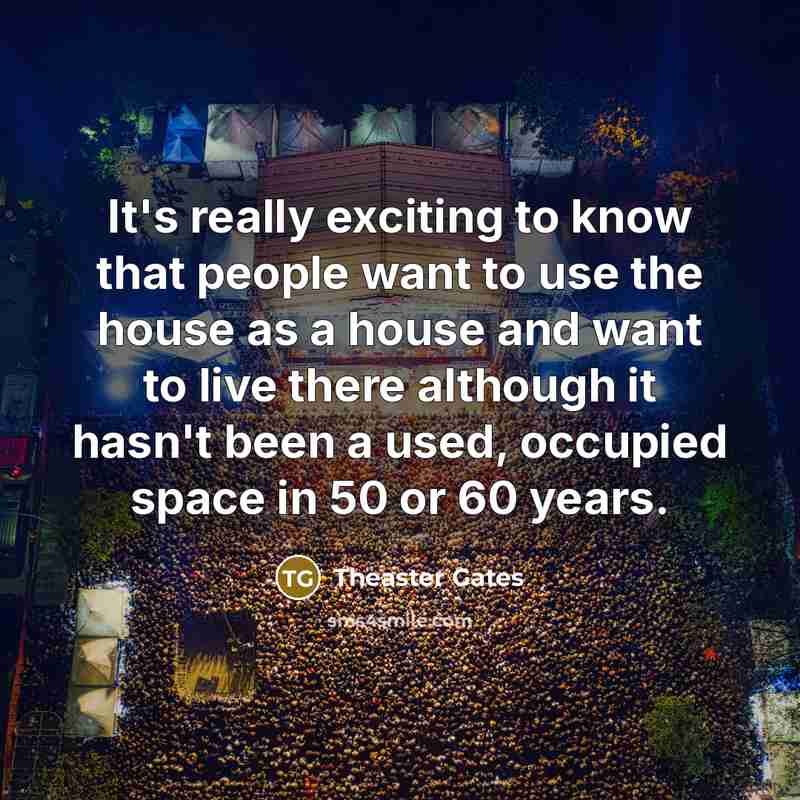 “It's really exciting to know that people want to use the house as a house and want to live there although it hasn't been a used, occupied space in 50 or 60 years.” quote by Theaster Gates