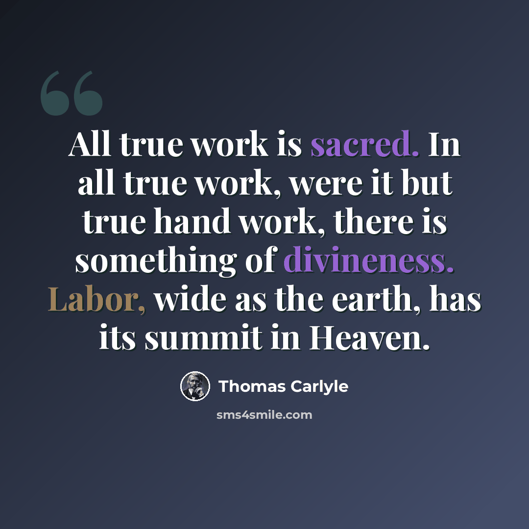 “All true work is sacred. In all true work, were it but true hand work, there is something of divineness. Labor, wide as the earth, has its summit in Heaven.” quote by Thomas Carlyle