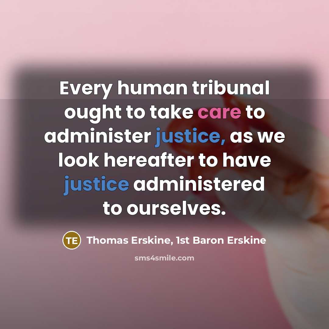 “Every human tribunal ought to take care to administer justice, as we look hereafter to have justice administered to ourselves.” quote by Thomas Erskine, 1st Baron Erskine