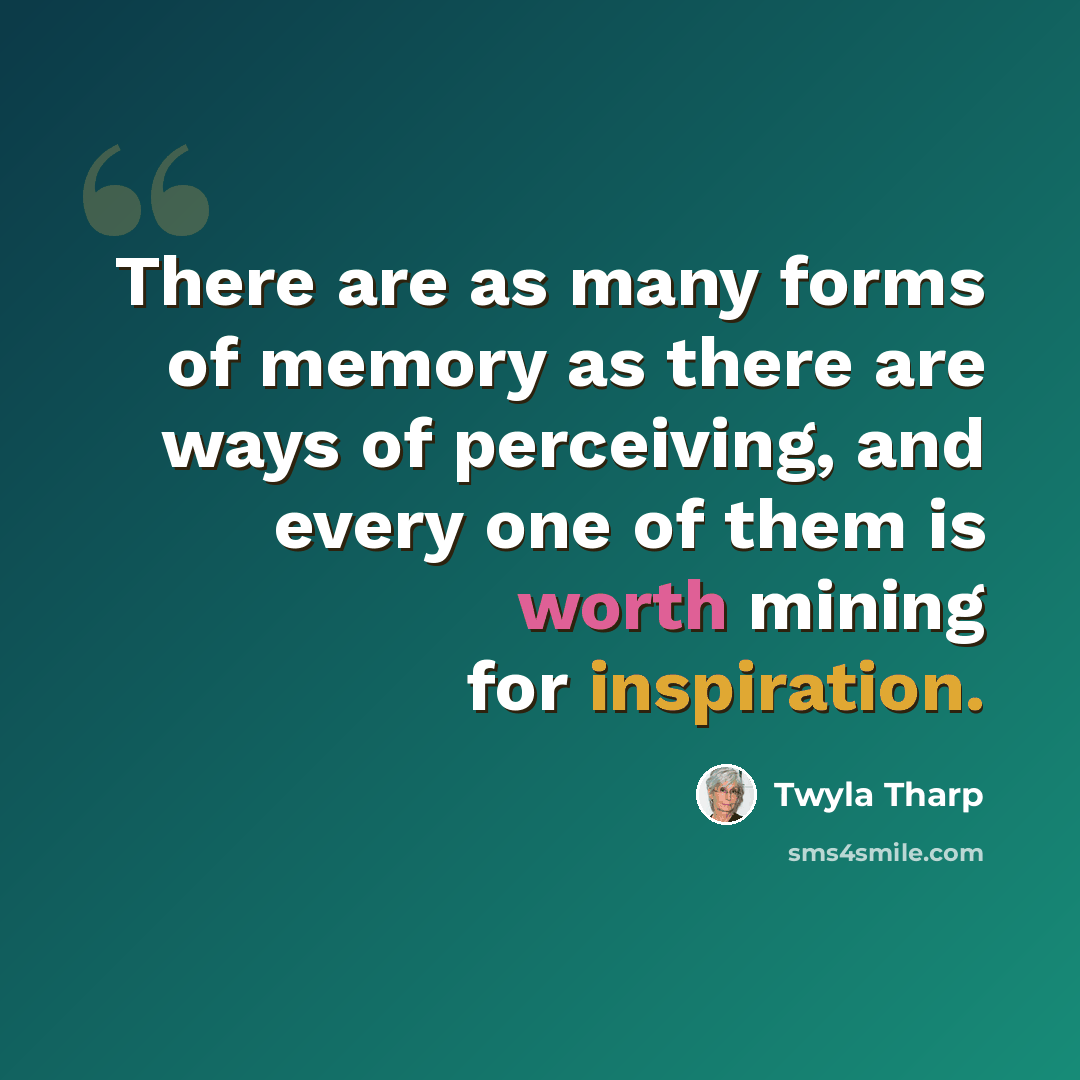 “There are as many forms of memory as there are ways of perceiving, and every one of them is worth mining for inspiration.” quote by Twyla Tharp