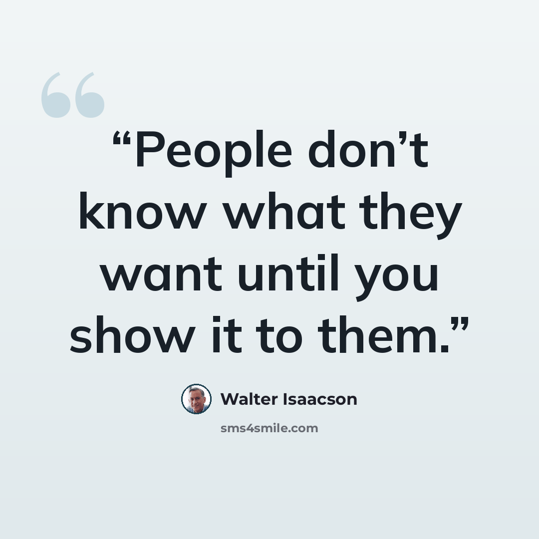 “People don’t know what they want until you show it to them.” quote by Walter Isaacson