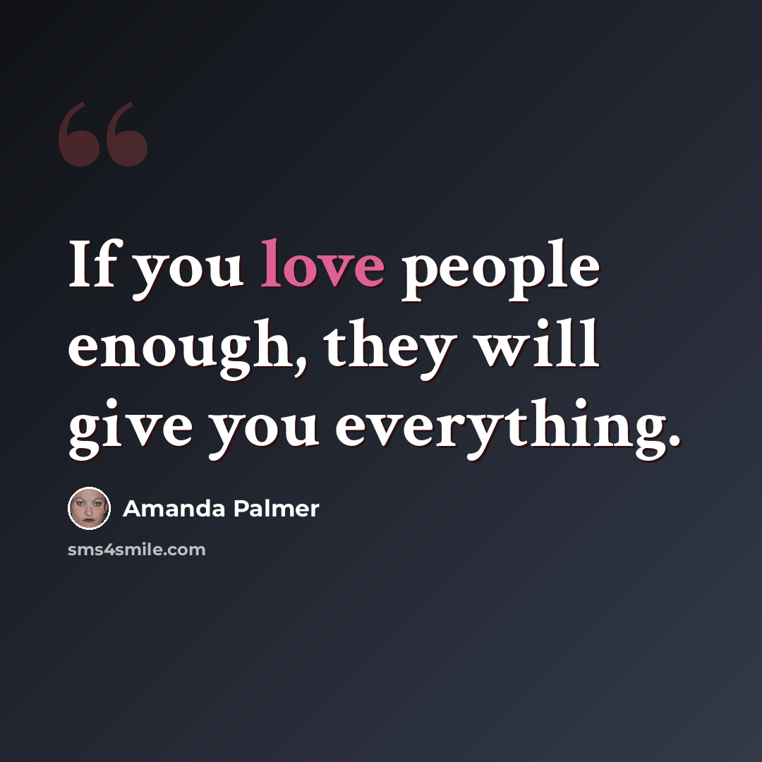 “If you love people enough, they will give you everything.” quote by Amanda Palmer