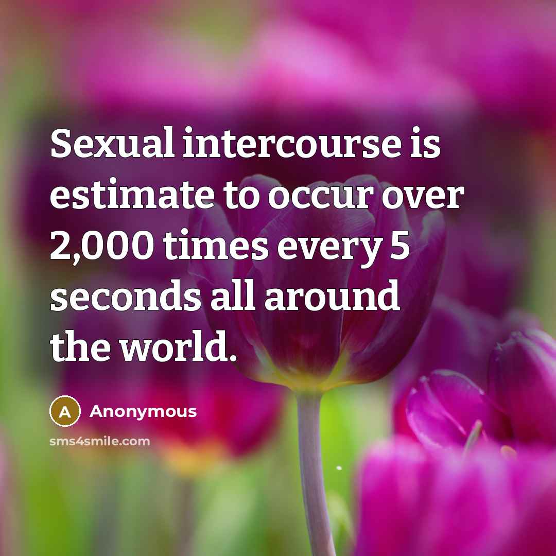 “Sexual intercourse is estimate to occur over 2,000 times every 5 seconds all around the world.” quote by Anonymous