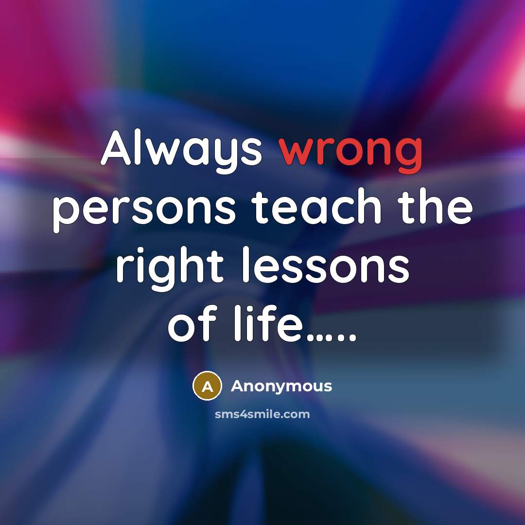 “Always wrong persons teach the right lessons of life…..” quote by Anonymous