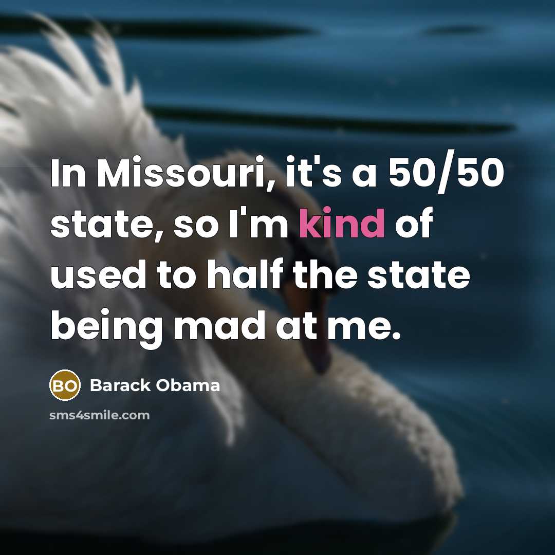 “In Missouri, it's a 50/50 state, so I'm kind of used to half the state being mad at me.” quote by Barack Obama