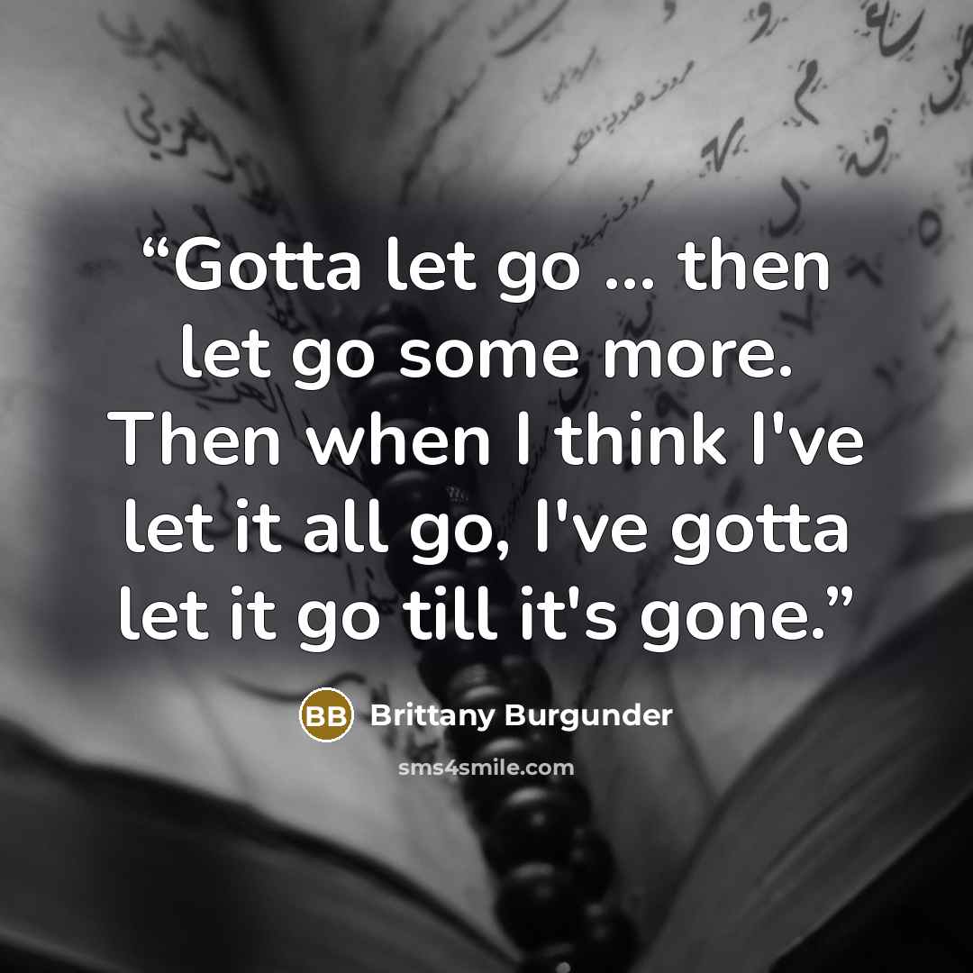 “Gotta let go ... then let go some more. Then when I think I've let it all go, I've gotta let it go till it's gone.” quote by Brittany Burgunder