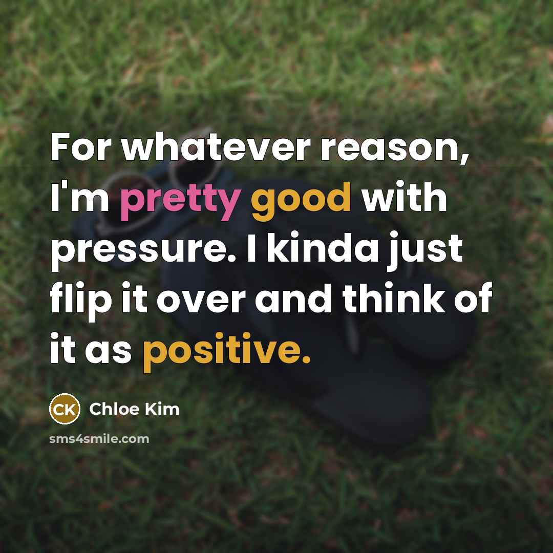 “For whatever reason, I'm pretty good with pressure. I kinda just flip it over and think of it as positive.” quote by Chloe Kim