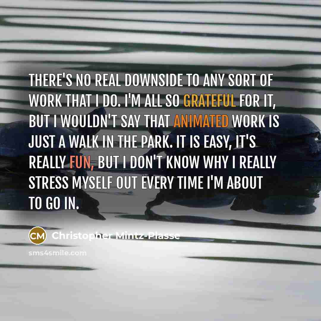 “There's no real downside to any sort of work that I do. I'm all so grateful for it, but I wouldn't say that animated work is just a walk in the park. It is easy, it's really fun, but I don't know why I really stress myself out every time I'm about to go in.” quote by Christopher Mintz-Plasse