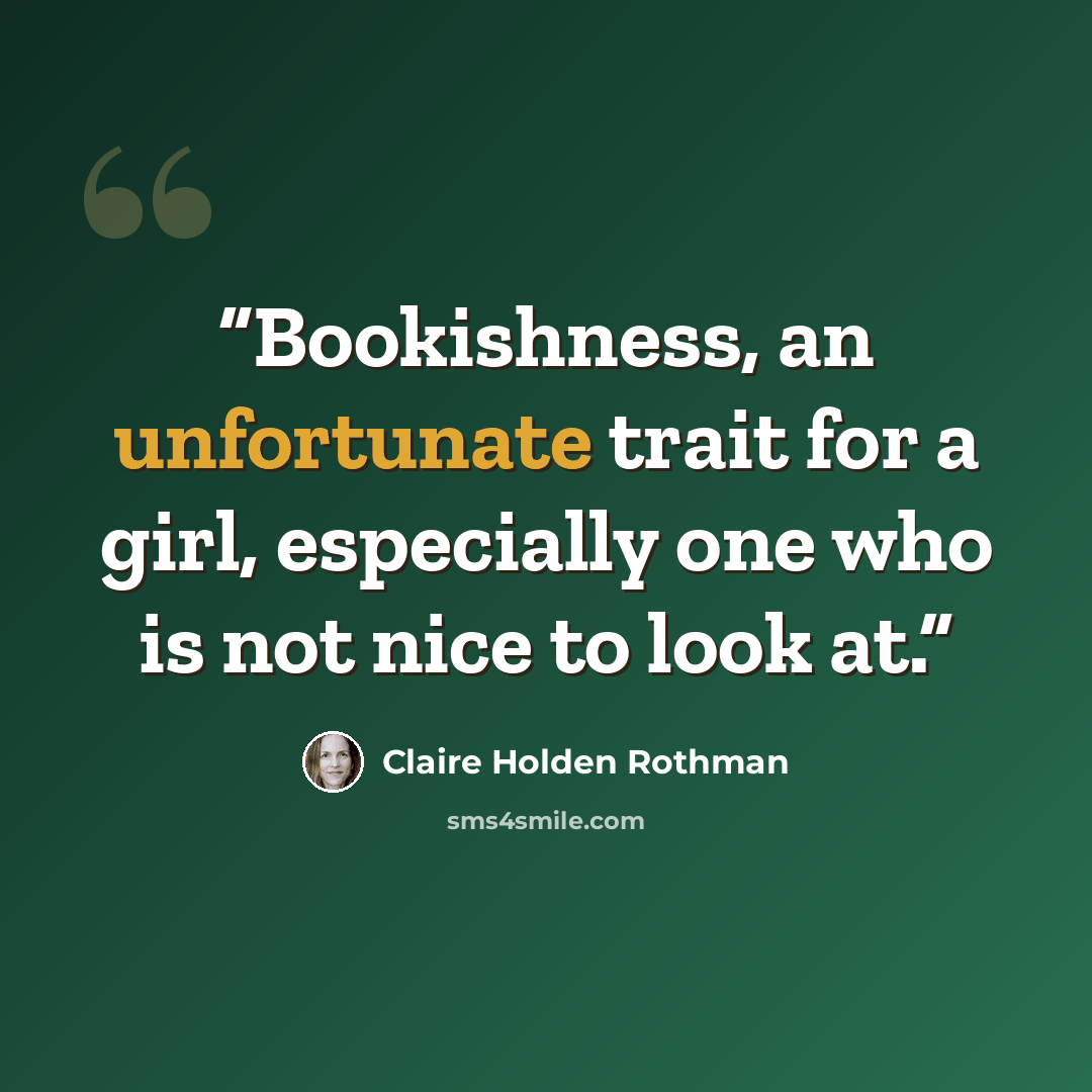 “Bookishness, an unfortunate trait for a girl, especially one who is not nice to look at.” quote by Claire Holden Rothman