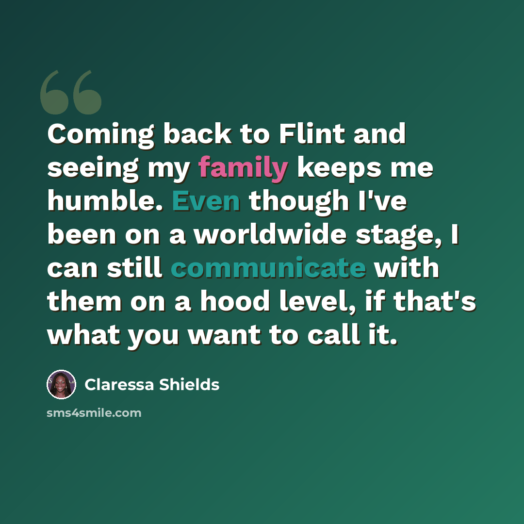 “Coming back to Flint and seeing my family keeps me humble. Even though I've been on a worldwide stage, I can still communicate with them on a hood level, if that's what you want to call it.” quote by Claressa Shields