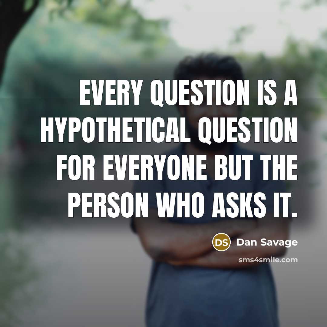 “Every question is a hypothetical question for everyone but the person who asks it.” quote by Dan Savage