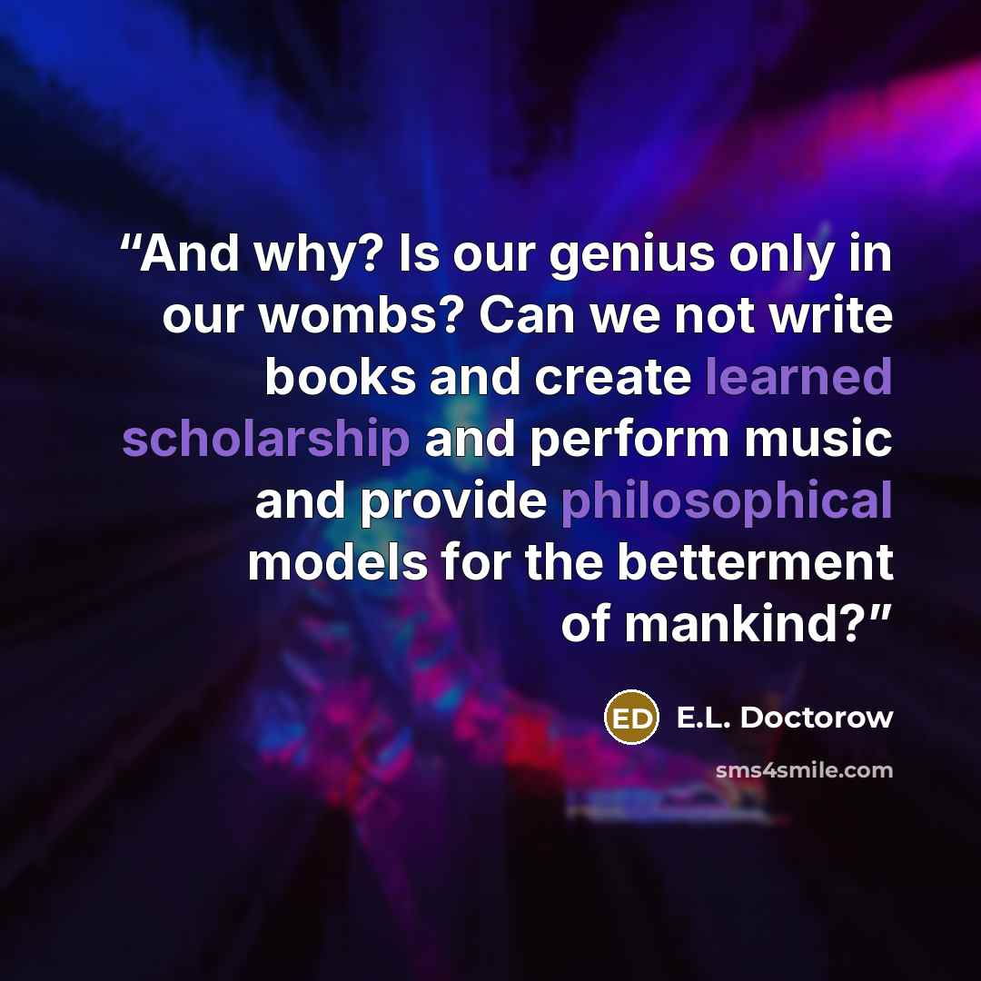 “And why? Is our genius only in our wombs? Can we not write books and create learned scholarship and perform music and provide philosophical models for the betterment of mankind?” quote by E.L. Doctorow