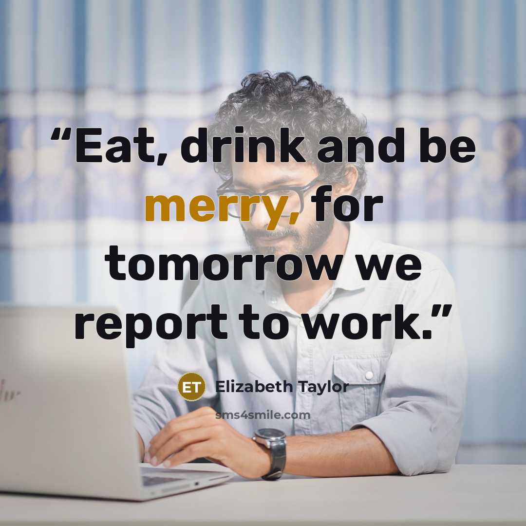 “Eat, drink and be merry, for tomorrow we report to work.” quote by Elizabeth Taylor