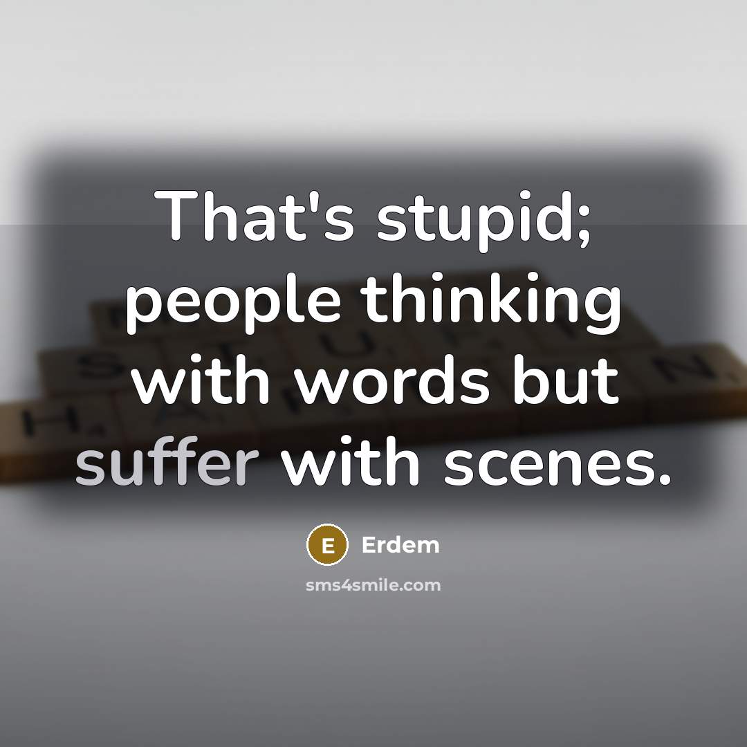 “That's stupid; people thinking with words but suffer with scenes.” quote by Erdem